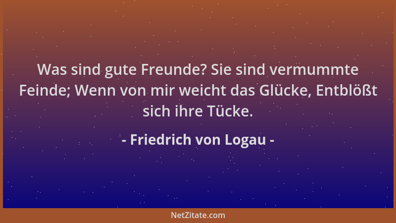 Friedrich von Logau - Was sind gute Freunde? Sie sind vermummte Feinde; Wenn von mir weicht das Glücke, Entblößt sich ihre...