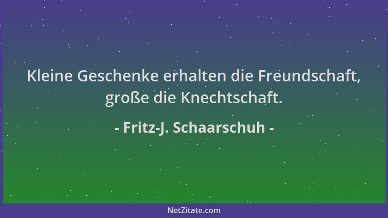 Fritz-J. Schaarschuh - Kleine Geschenke erhalten die Freundschaft, große die Knechtschaft....