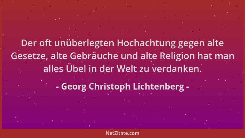 Georg Christoph Lichtenberg - Der oft unüberlegten Hochachtung gegen alte Gesetze, alte Gebräuche und alte Religion hat man...