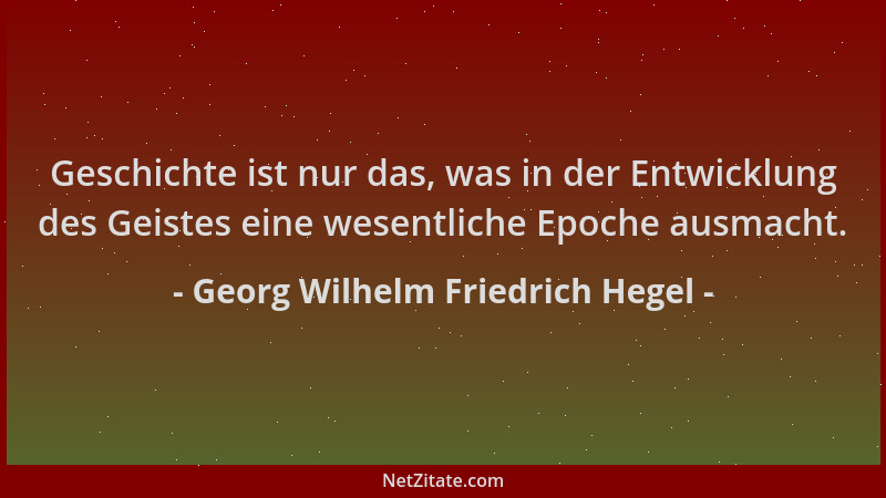 Georg Wilhelm Friedrich Hegel - Geschichte ist nur das, was in der Entwicklung des Geistes eine wesentliche Epoche ausmacht...
