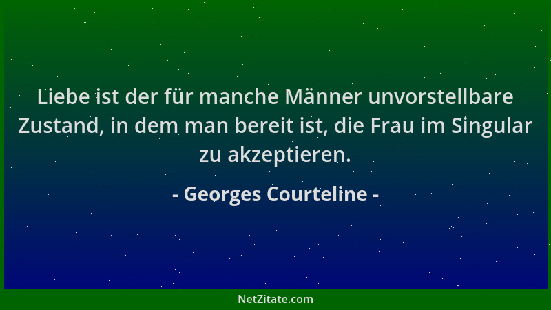 Georges Courteline - Liebe ist der für manche Männer unvorstellbare Zustand, in dem man bereit ist, die Frau im Singular zu...