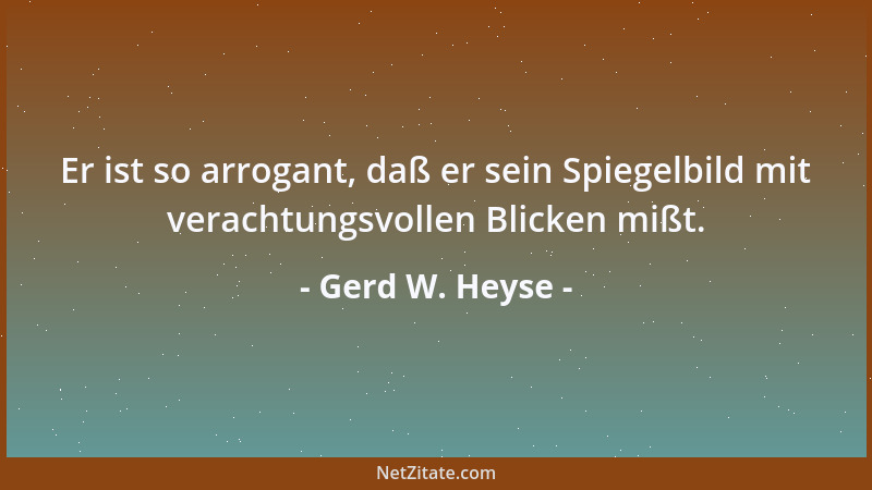 Gerd W. Heyse - Er ist so arrogant, daß er sein Spiegelbild mit verachtungsvollen Blicken mißt....