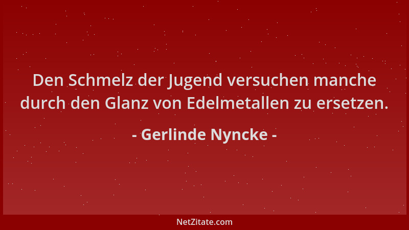 Gerlinde Nyncke - Den Schmelz der Jugend versuchen manche durch den Glanz von Edelmetallen zu ersetzen....