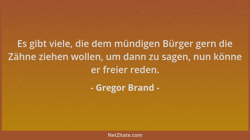 Gregor Brand - Es gibt viele, die dem mündigen Bürger gern die Zähne ziehen wollen, um dann zu sagen, nun könne er freier r...