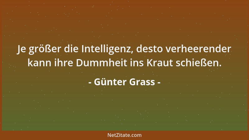 Günter Grass - Je größer die Intelligenz, desto verheerender kann ihre Dummheit ins Kraut schießen....