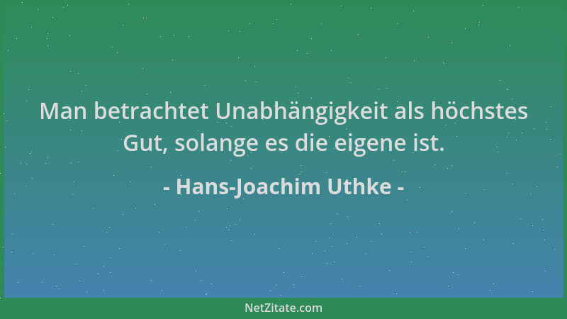 Hans-Joachim Uthke - Man betrachtet Unabhängigkeit als höchstes Gut, solange es die eigene ist....