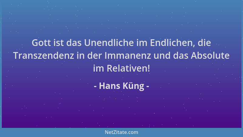 Hans Küng - Gott ist das Unendliche im Endlichen, die Transzendenz in der Immanenz und das Absolute im Relativen!...