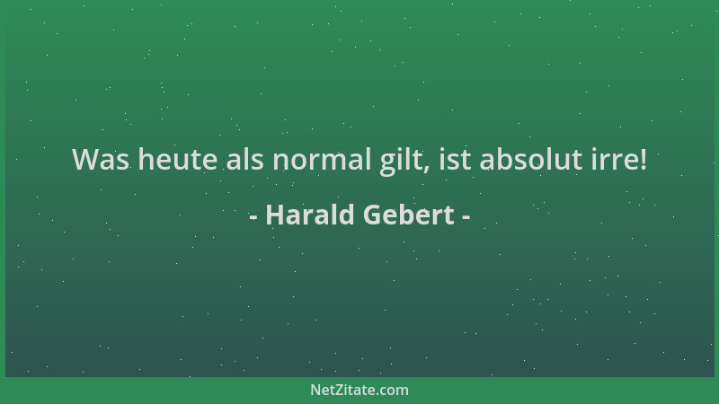 Harald Gebert - Was heute als normal gilt, ist absolut irre!...
