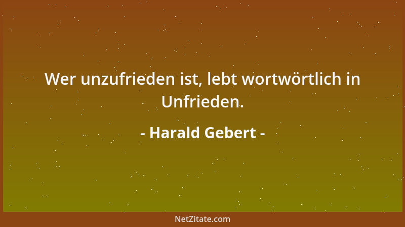 Harald Gebert - Wer unzufrieden ist, lebt wortwörtlich in Unfrieden....