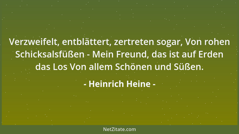 Heinrich Heine - Verzweifelt, entblättert, zertreten sogar, Von rohen Schicksalsfüßen - Mein Freund, das ist auf Erden das...