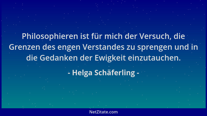 Helga Schäferling - Philosophieren ist für mich der Versuch, die Grenzen des engen Verstandes zu sprengen und in die Gedank...
