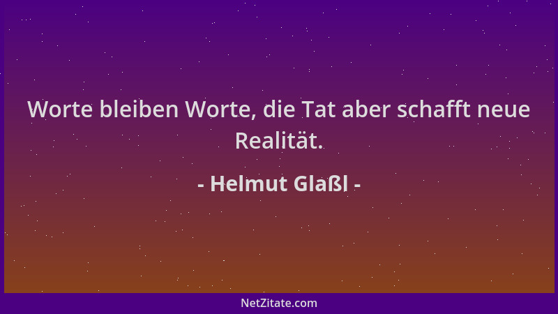 Helmut Glaßl - Worte bleiben Worte, die Tat aber schafft neue Realität....