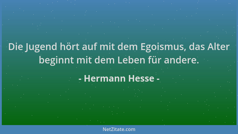 Hermann Hesse - Die Jugend hört auf mit dem Egoismus, das Alter beginnt mit dem Leben für andere....