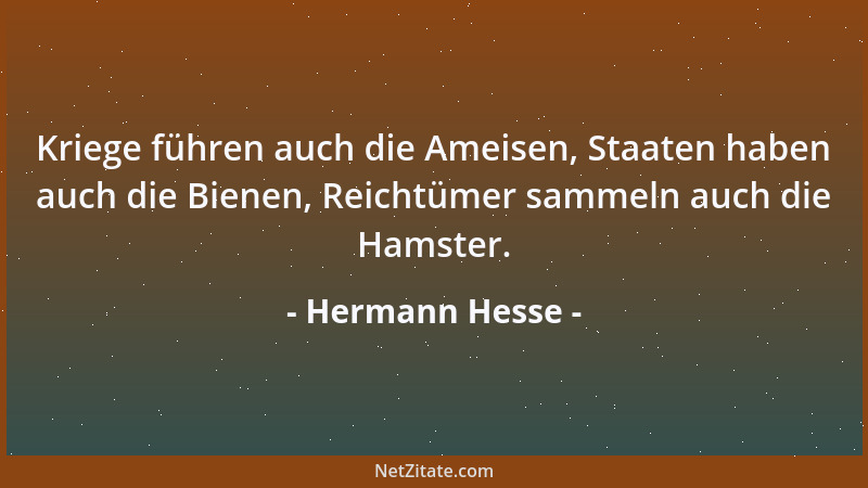 Hermann Hesse - Kriege führen auch die Ameisen, Staaten haben auch die Bienen, Reichtümer sammeln auch die Hamster....