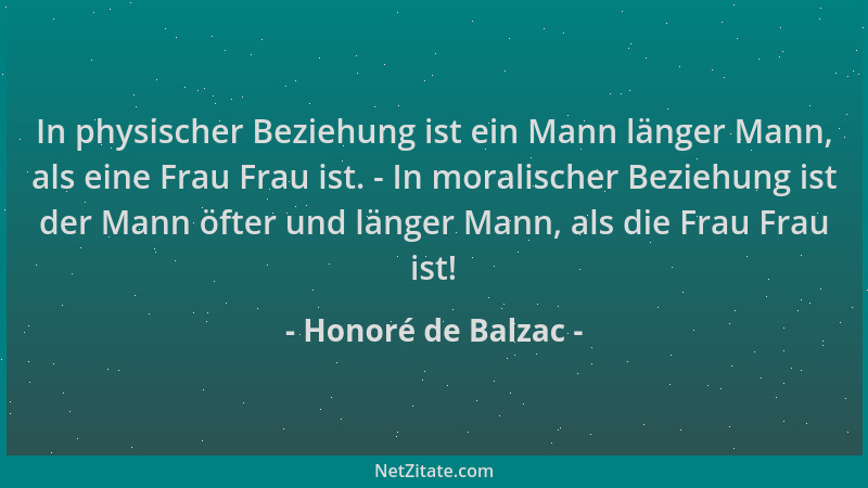Honoré de Balzac - In physischer Beziehung ist ein Mann länger Mann, als eine Frau Frau ist. - In moralischer Beziehung ist...
