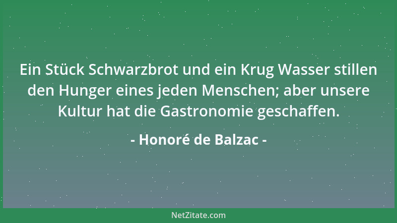 Honoré de Balzac - Ein Stück Schwarzbrot und ein Krug Wasser stillen den Hunger eines jeden Menschen; aber unsere Kultur ha...
