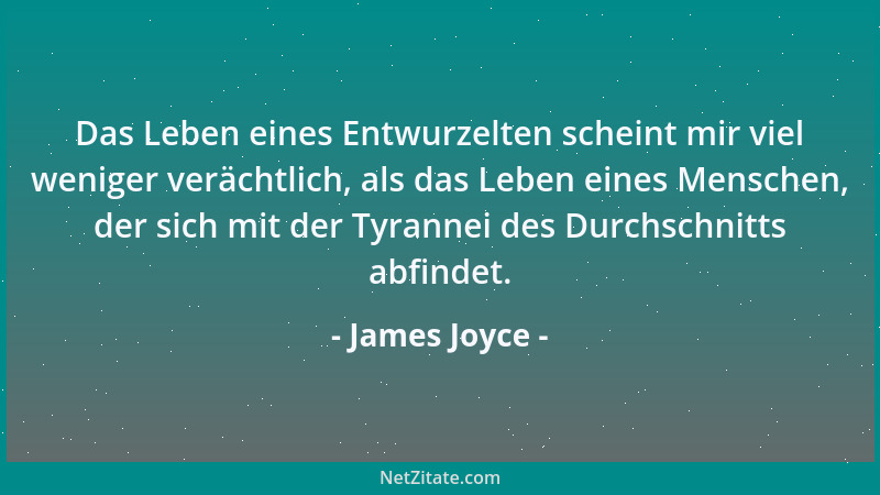 James Joyce - Das Leben eines Entwurzelten scheint mir viel weniger verächtlich, als das Leben eines Menschen, der sich mit...