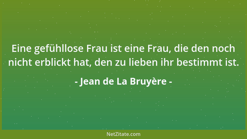Jean de La Bruyère - Eine gefühllose Frau ist eine Frau, die den noch nicht erblickt hat, den zu lieben ihr bestimmt ist....