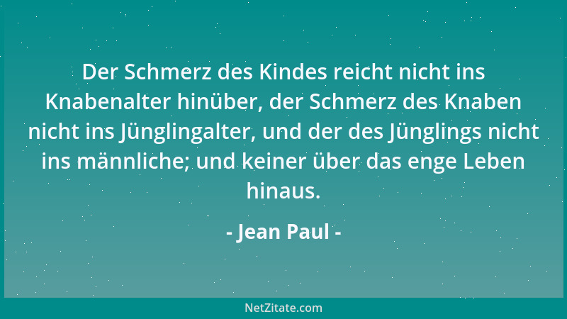 Jean Paul - Der Schmerz des Kindes reicht nicht ins Knabenalter hinüber, der Schmerz des Knaben nicht ins Jünglingalter, un...