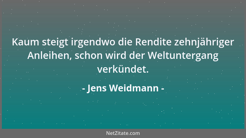 Jens Weidmann - Kaum steigt irgendwo die Rendite zehnjähriger Anleihen, schon wird der Weltuntergang verkündet....