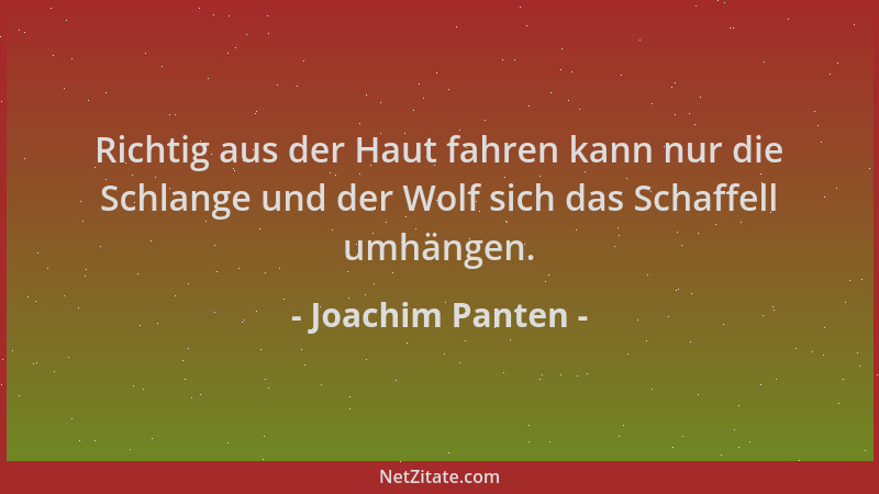 Joachim Panten - Richtig aus der Haut fahren kann nur die Schlange und der Wolf sich das Schaffell umhängen....