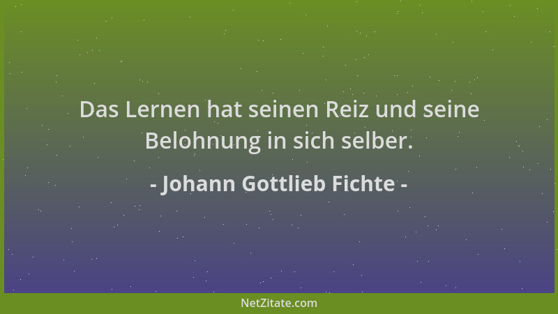 Johann Gottlieb Fichte - Das Lernen hat seinen Reiz und seine Belohnung in sich selber....