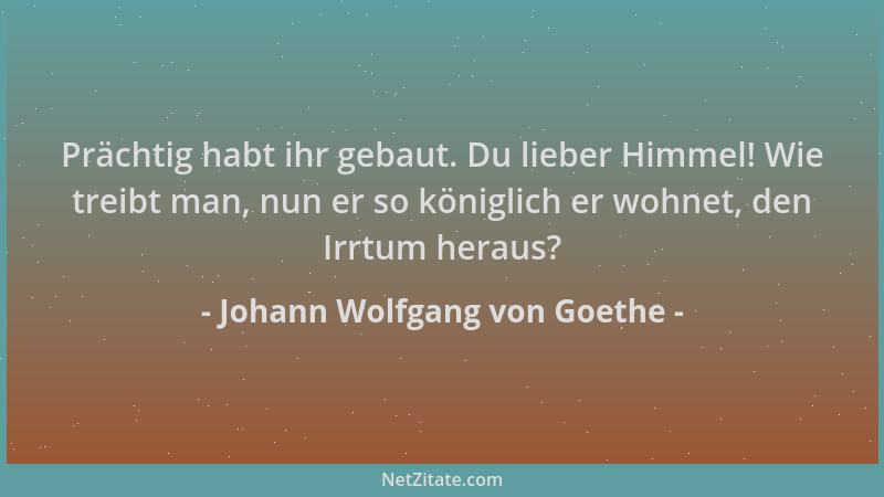 Johann Wolfgang von Goethe - Prächtig habt ihr gebaut. Du lieber Himmel! Wie treibt man, nun er so königlich er wohnet, den...