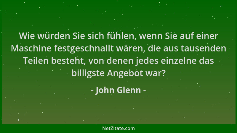 John Glenn - Wie würden Sie sich fühlen, wenn Sie auf einer Maschine festgeschnallt wären, die aus tausenden Teilen besteht...