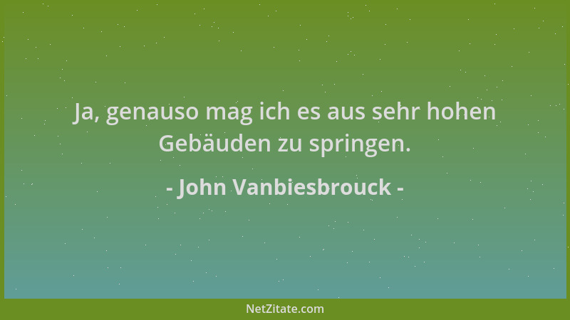 John Vanbiesbrouck - Ja, genauso mag ich es aus sehr hohen Gebäuden zu springen....