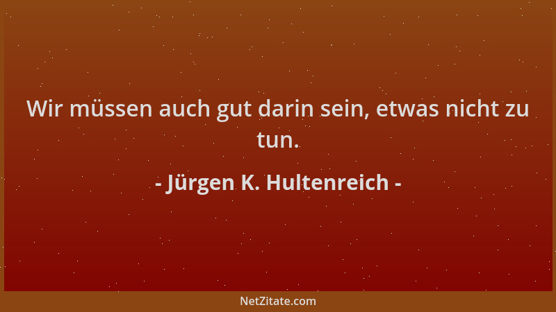 Jürgen K. Hultenreich - Wir müssen auch gut darin sein, etwas nicht zu tun....