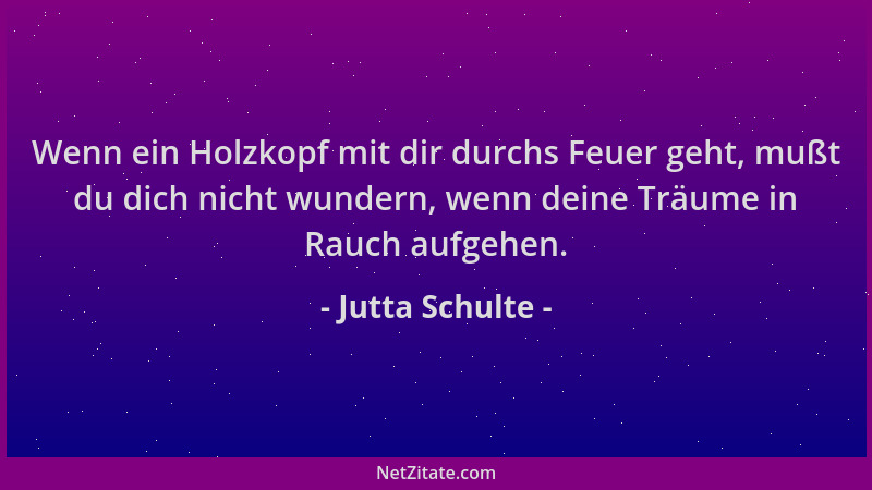 Jutta Schulte - Wenn ein Holzkopf mit dir durchs Feuer geht, mußt du dich nicht wundern, wenn deine Träume in Rauch aufgehe...