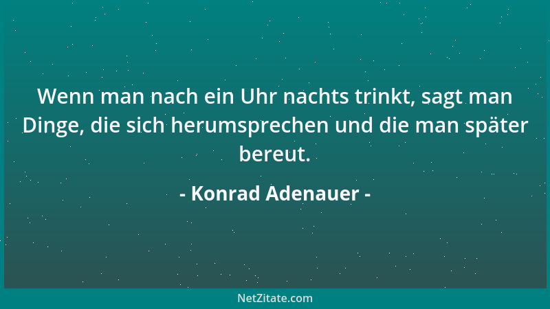 Konrad Adenauer - Wenn man nach ein Uhr nachts trinkt, sagt man Dinge, die sich herumsprechen und die man später bereut....