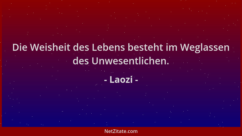 Laozi - Die Weisheit des Lebens besteht im Weglassen des Unwesentlichen....