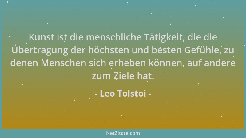 Leo Tolstoi - Kunst ist die menschliche Tätigkeit, die die Übertragung der höchsten und besten Gefühle, zu denen Menschen s...