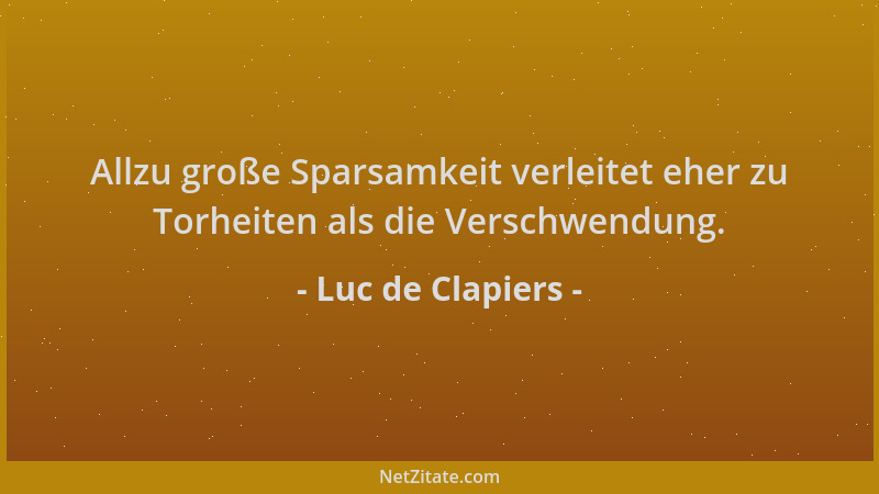 Luc de Clapiers - Allzu große Sparsamkeit verleitet eher zu Torheiten als die Verschwendung....