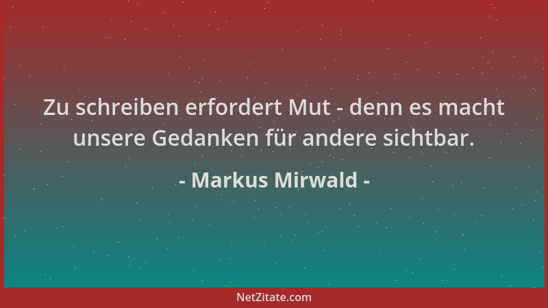 Markus Mirwald - Zu schreiben erfordert Mut - denn es macht unsere Gedanken für andere sichtbar....