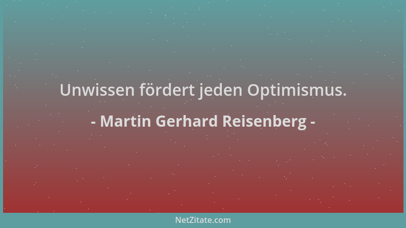 Martin Gerhard Reisenberg - Unwissen fördert jeden Optimismus....