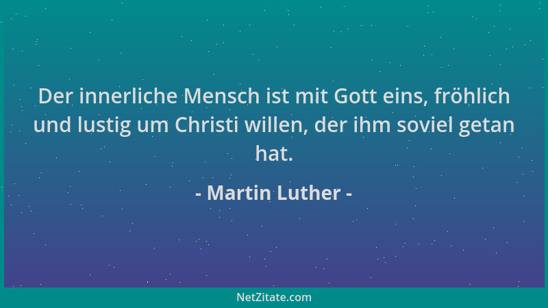 Martin Luther - Der innerliche Mensch ist mit Gott eins, fröhlich und lustig um Christi willen, der ihm soviel getan hat....