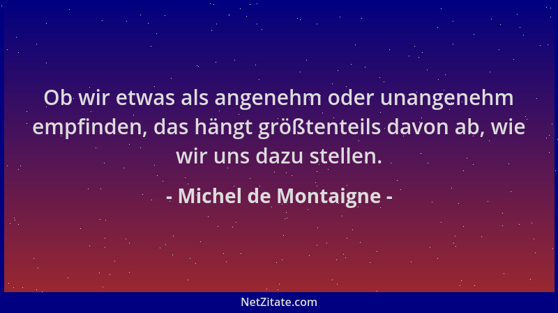 Michel de Montaigne - Ob wir etwas als angenehm oder unangenehm empfinden, das hängt größtenteils davon ab, wie wir uns daz...