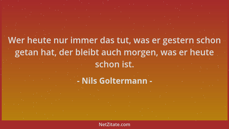 Nils Goltermann - Wer heute nur immer das tut, was er gestern schon getan hat, der bleibt auch morgen, was er heute schon i...