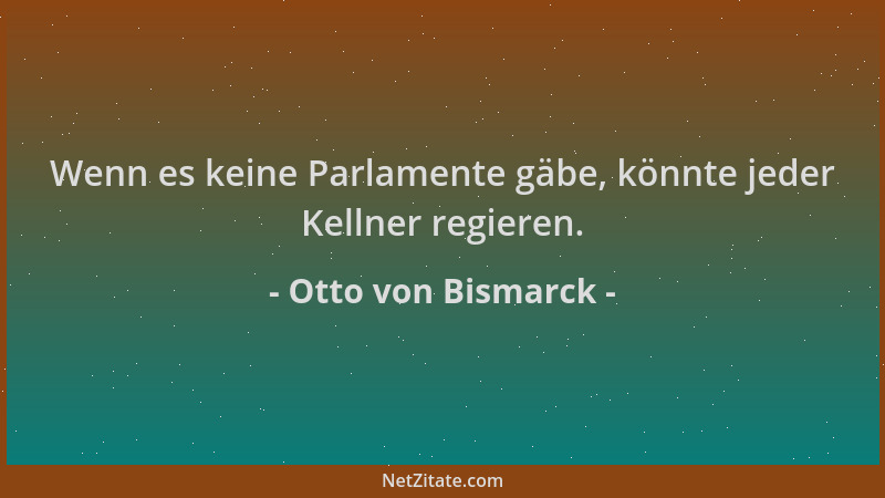 Otto von Bismarck - Wenn es keine Parlamente gäbe, könnte jeder Kellner regieren....