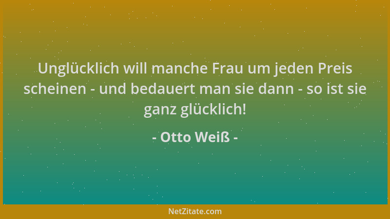 Otto Weiß - Unglücklich will manche Frau um jeden Preis scheinen - und bedauert man sie dann - so ist sie ganz glücklich!...