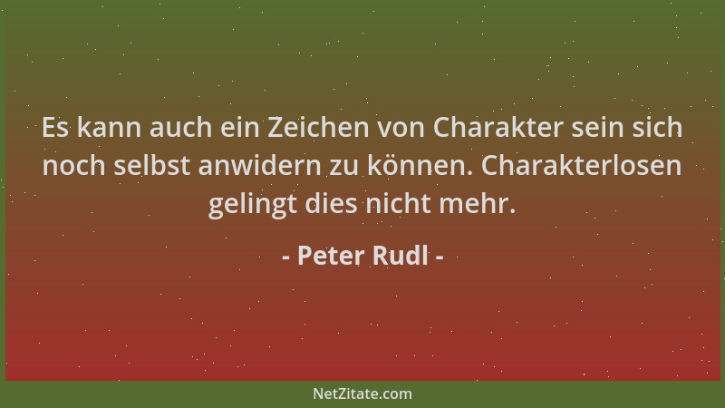 Peter Rudl - Es kann auch ein Zeichen von Charakter sein sich noch selbst anwidern zu können. Charakterlosen gelingt dies n...