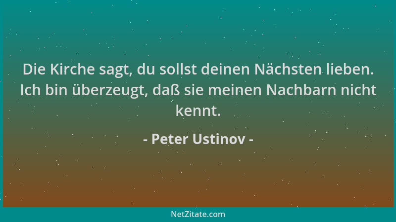 Peter Ustinov - Die Kirche sagt, du sollst deinen Nächsten lieben. Ich bin überzeugt, daß sie meinen Nachbarn nicht kennt....
