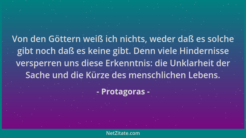 Protagoras - Von den Göttern weiß ich nichts, weder daß es solche gibt noch daß es keine gibt. Denn viele Hindernisse versp...
