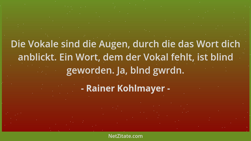 Rainer Kohlmayer - Die Vokale sind die Augen, durch die das Wort dich anblickt. Ein Wort, dem der Vokal fehlt, ist blind ge...