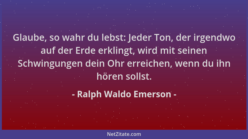 Ralph Waldo Emerson - Glaube, so wahr du lebst: Jeder Ton, der irgendwo auf der Erde erklingt, wird mit seinen Schwingungen...