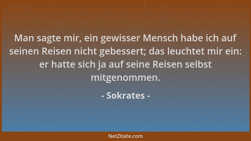 Sokrates - Man sagte mir, ein gewisser Mensch habe ich auf seinen Reisen nicht gebessert; das leuchtet mir ein: er hatte si...