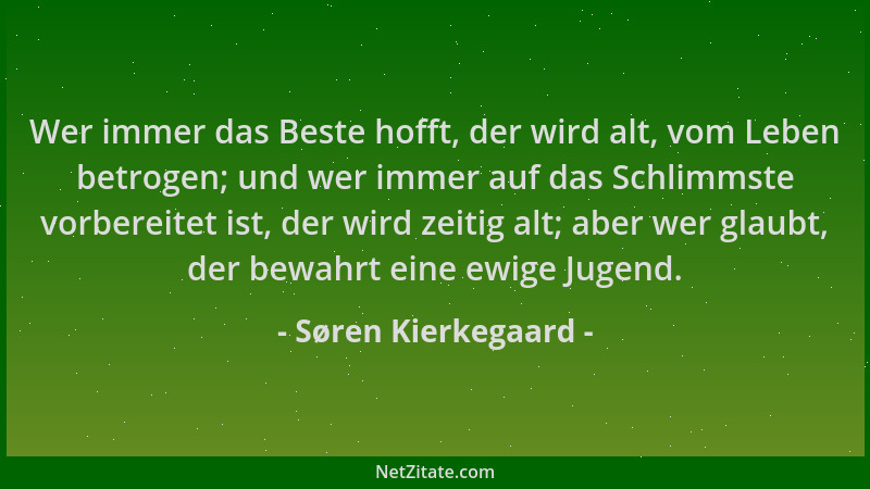 Søren Kierkegaard - Wer immer das Beste hofft, der wird alt, vom Leben betrogen; und wer immer auf das Schlimmste vorbereit...