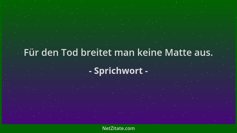 Sprichwort - Für den Tod breitet man keine Matte aus....